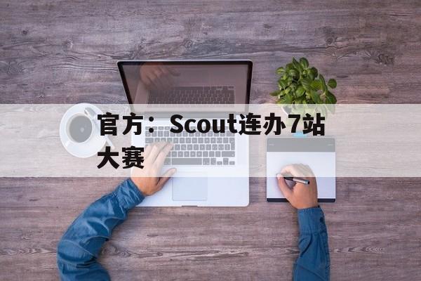 官方：Scout连办7站大赛的简单介绍